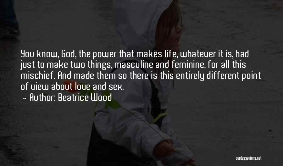 Beatrice Wood Quotes: You Know, God, The Power That Makes Life, Whatever It Is, Had Just To Make Two Things, Masculine And Feminine,