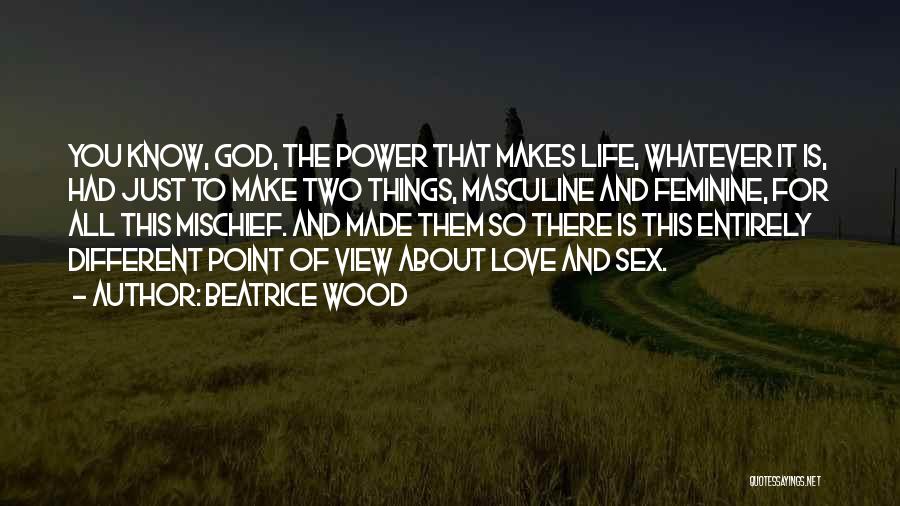 Beatrice Wood Quotes: You Know, God, The Power That Makes Life, Whatever It Is, Had Just To Make Two Things, Masculine And Feminine,