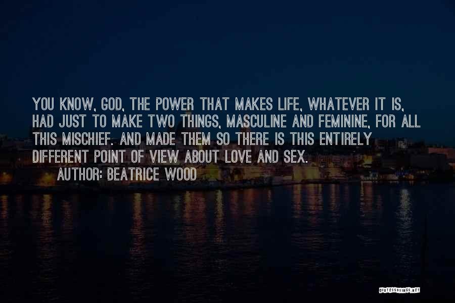 Beatrice Wood Quotes: You Know, God, The Power That Makes Life, Whatever It Is, Had Just To Make Two Things, Masculine And Feminine,