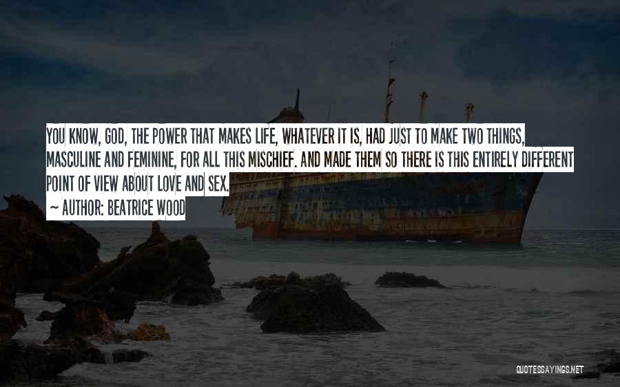 Beatrice Wood Quotes: You Know, God, The Power That Makes Life, Whatever It Is, Had Just To Make Two Things, Masculine And Feminine,