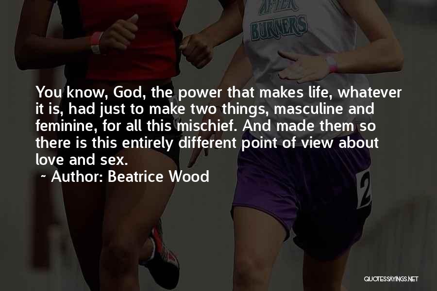 Beatrice Wood Quotes: You Know, God, The Power That Makes Life, Whatever It Is, Had Just To Make Two Things, Masculine And Feminine,