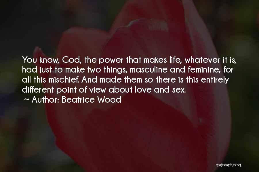 Beatrice Wood Quotes: You Know, God, The Power That Makes Life, Whatever It Is, Had Just To Make Two Things, Masculine And Feminine,