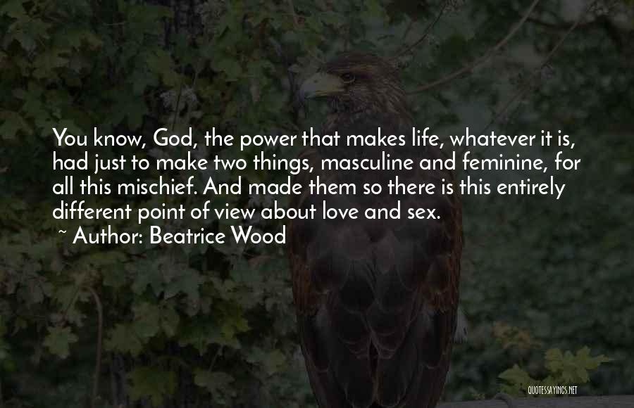 Beatrice Wood Quotes: You Know, God, The Power That Makes Life, Whatever It Is, Had Just To Make Two Things, Masculine And Feminine,