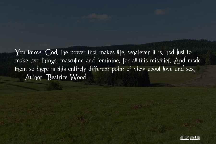 Beatrice Wood Quotes: You Know, God, The Power That Makes Life, Whatever It Is, Had Just To Make Two Things, Masculine And Feminine,