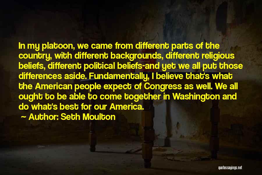 Seth Moulton Quotes: In My Platoon, We Came From Different Parts Of The Country, With Different Backgrounds, Different Religious Beliefs, Different Political Beliefs-and