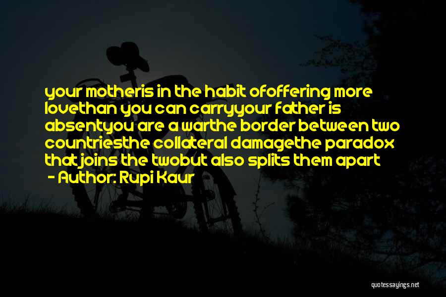Rupi Kaur Quotes: Your Motheris In The Habit Ofoffering More Lovethan You Can Carryyour Father Is Absentyou Are A Warthe Border Between Two