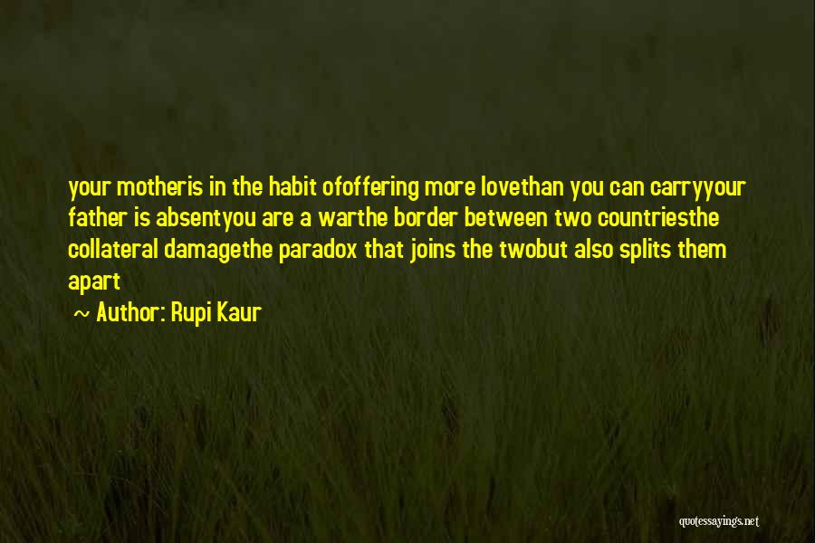 Rupi Kaur Quotes: Your Motheris In The Habit Ofoffering More Lovethan You Can Carryyour Father Is Absentyou Are A Warthe Border Between Two