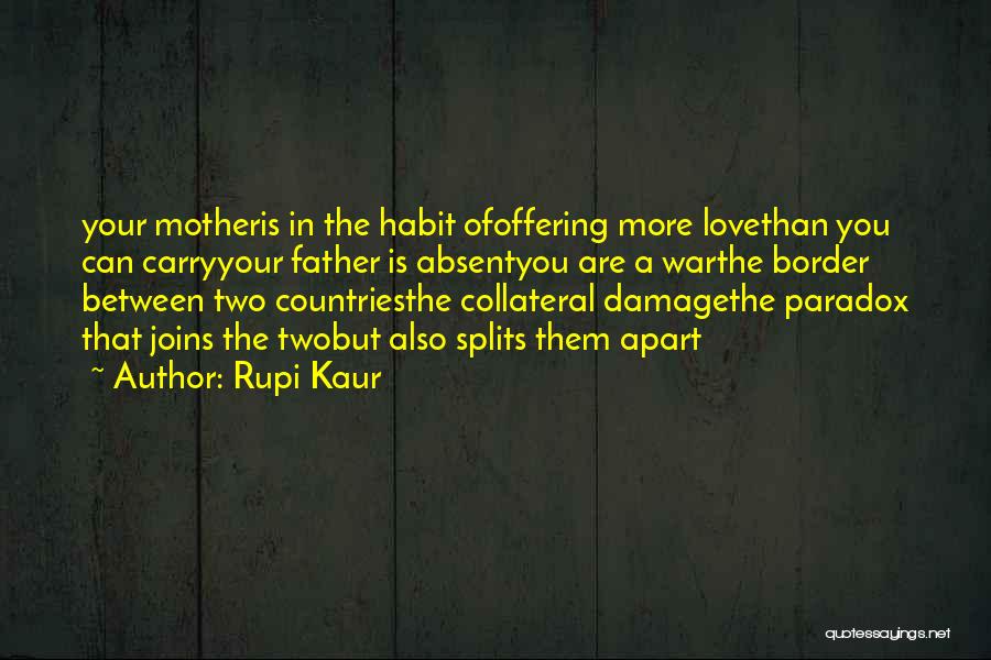Rupi Kaur Quotes: Your Motheris In The Habit Ofoffering More Lovethan You Can Carryyour Father Is Absentyou Are A Warthe Border Between Two
