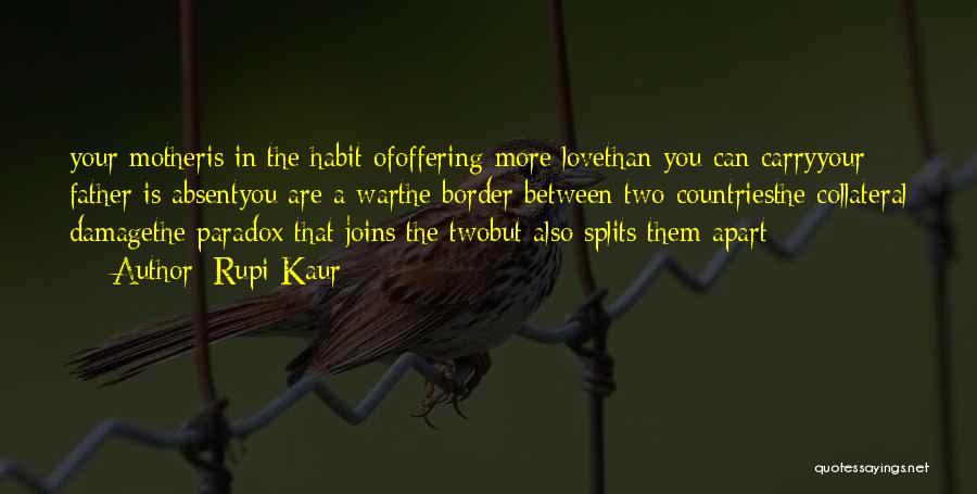 Rupi Kaur Quotes: Your Motheris In The Habit Ofoffering More Lovethan You Can Carryyour Father Is Absentyou Are A Warthe Border Between Two