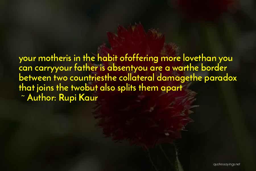 Rupi Kaur Quotes: Your Motheris In The Habit Ofoffering More Lovethan You Can Carryyour Father Is Absentyou Are A Warthe Border Between Two
