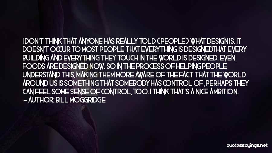 Bill Moggridge Quotes: I Don't Think That Anyone Has Really Told (people) What Design Is. It Doesn't Occur To Most People That Everything