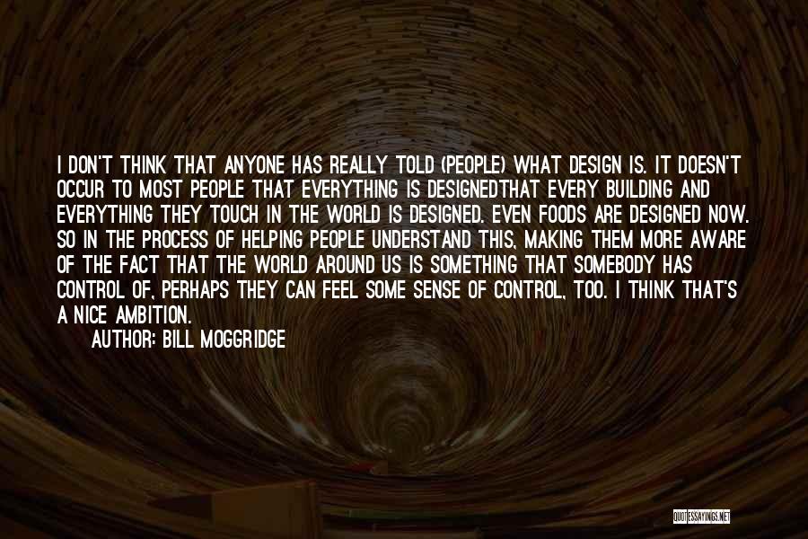 Bill Moggridge Quotes: I Don't Think That Anyone Has Really Told (people) What Design Is. It Doesn't Occur To Most People That Everything