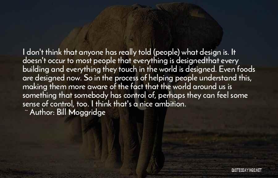 Bill Moggridge Quotes: I Don't Think That Anyone Has Really Told (people) What Design Is. It Doesn't Occur To Most People That Everything