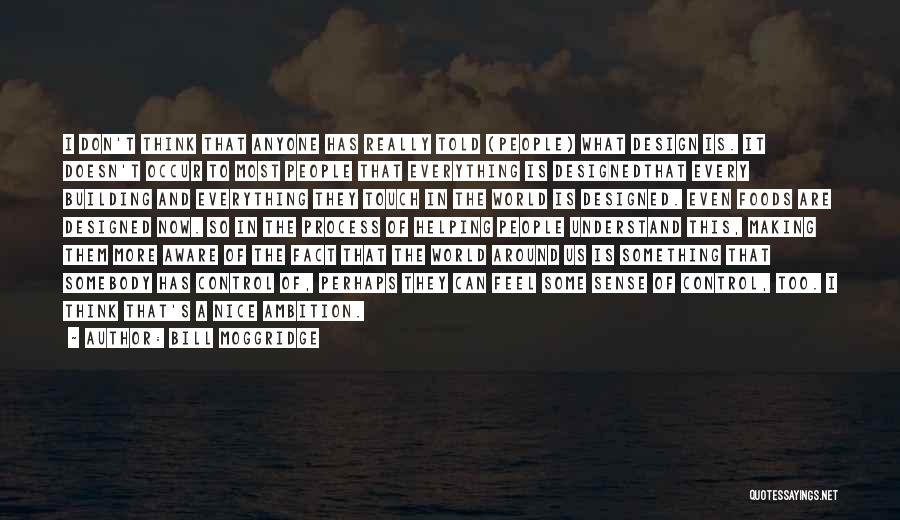 Bill Moggridge Quotes: I Don't Think That Anyone Has Really Told (people) What Design Is. It Doesn't Occur To Most People That Everything