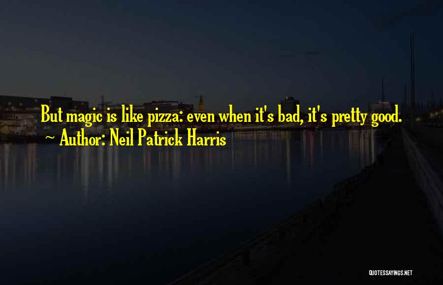 Neil Patrick Harris Quotes: But Magic Is Like Pizza: Even When It's Bad, It's Pretty Good.