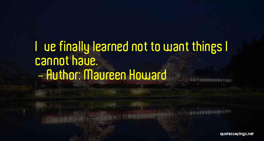 Maureen Howard Quotes: I've Finally Learned Not To Want Things I Cannot Have.