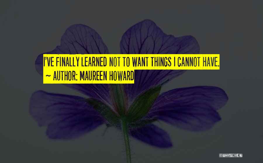 Maureen Howard Quotes: I've Finally Learned Not To Want Things I Cannot Have.