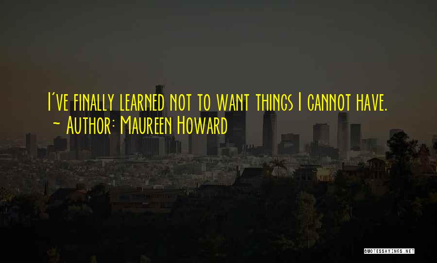 Maureen Howard Quotes: I've Finally Learned Not To Want Things I Cannot Have.