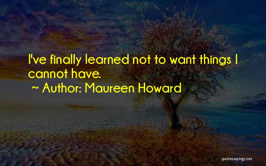 Maureen Howard Quotes: I've Finally Learned Not To Want Things I Cannot Have.