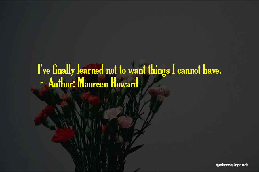 Maureen Howard Quotes: I've Finally Learned Not To Want Things I Cannot Have.