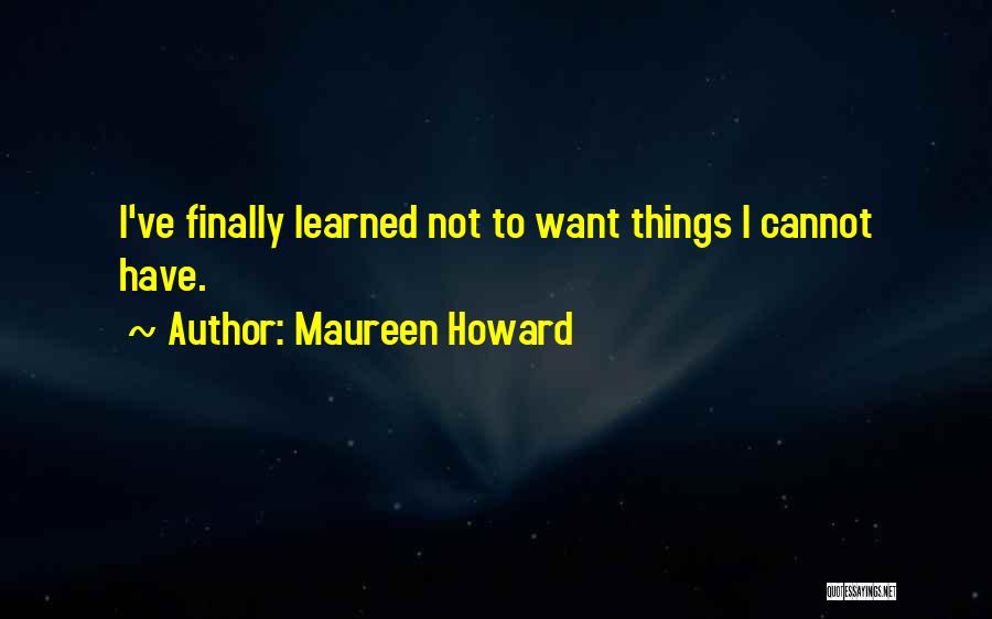 Maureen Howard Quotes: I've Finally Learned Not To Want Things I Cannot Have.