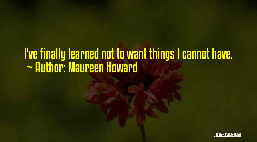 Maureen Howard Quotes: I've Finally Learned Not To Want Things I Cannot Have.