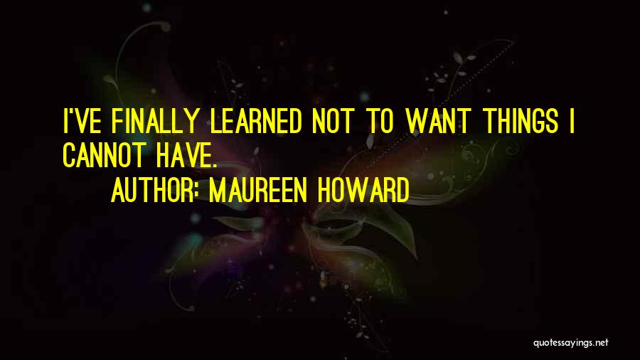 Maureen Howard Quotes: I've Finally Learned Not To Want Things I Cannot Have.