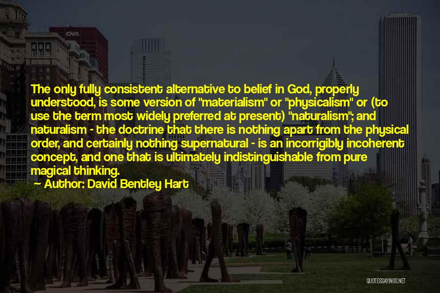 David Bentley Hart Quotes: The Only Fully Consistent Alternative To Belief In God, Properly Understood, Is Some Version Of Materialism Or Physicalism Or (to