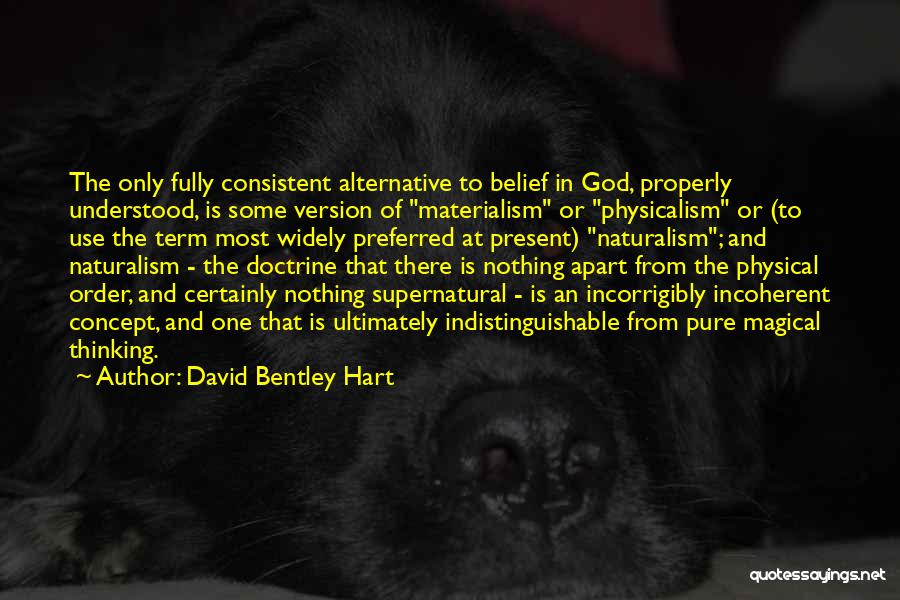 David Bentley Hart Quotes: The Only Fully Consistent Alternative To Belief In God, Properly Understood, Is Some Version Of Materialism Or Physicalism Or (to
