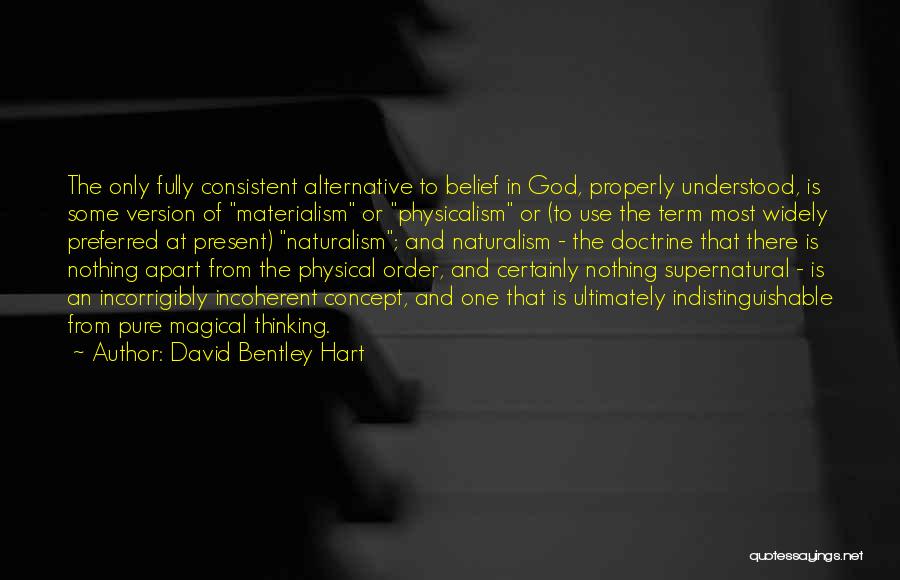 David Bentley Hart Quotes: The Only Fully Consistent Alternative To Belief In God, Properly Understood, Is Some Version Of Materialism Or Physicalism Or (to