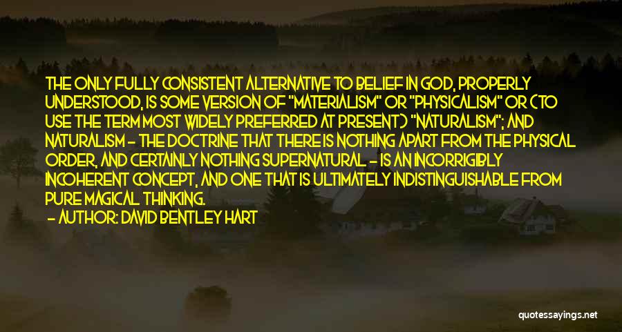 David Bentley Hart Quotes: The Only Fully Consistent Alternative To Belief In God, Properly Understood, Is Some Version Of Materialism Or Physicalism Or (to