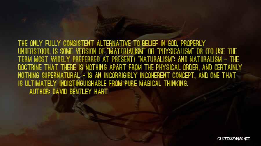 David Bentley Hart Quotes: The Only Fully Consistent Alternative To Belief In God, Properly Understood, Is Some Version Of Materialism Or Physicalism Or (to