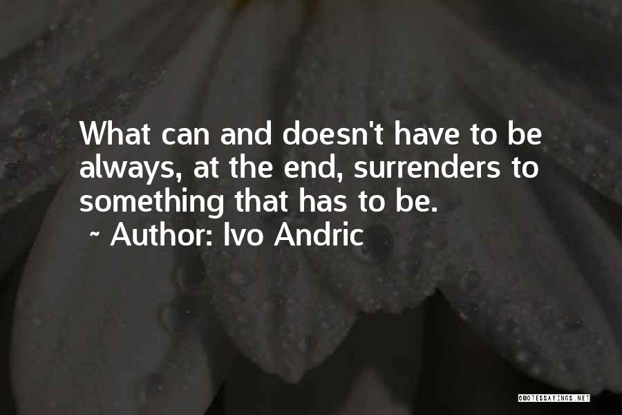 Ivo Andric Quotes: What Can And Doesn't Have To Be Always, At The End, Surrenders To Something That Has To Be.