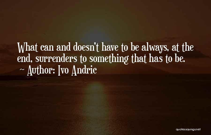 Ivo Andric Quotes: What Can And Doesn't Have To Be Always, At The End, Surrenders To Something That Has To Be.