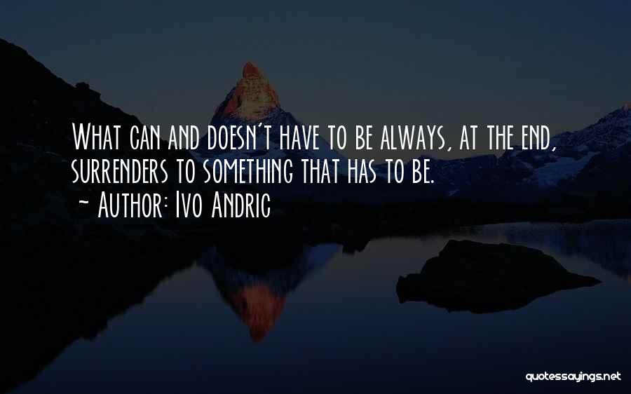 Ivo Andric Quotes: What Can And Doesn't Have To Be Always, At The End, Surrenders To Something That Has To Be.