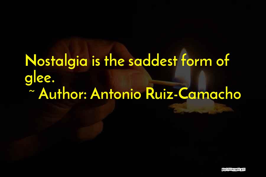 Antonio Ruiz-Camacho Quotes: Nostalgia Is The Saddest Form Of Glee.