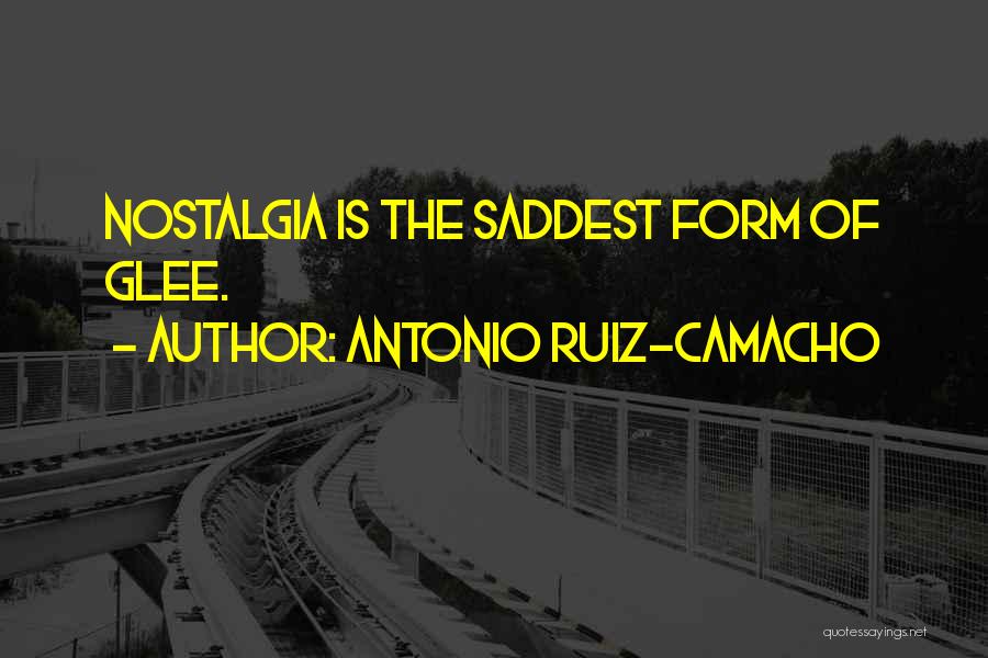 Antonio Ruiz-Camacho Quotes: Nostalgia Is The Saddest Form Of Glee.