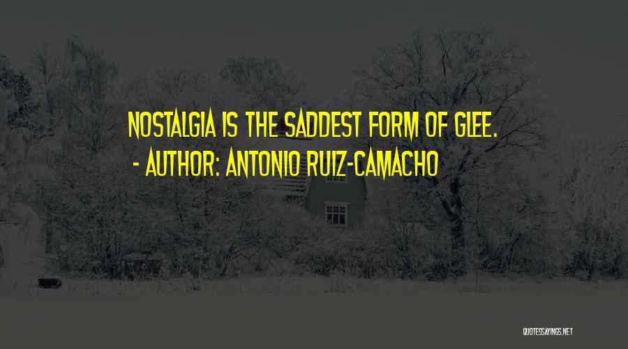 Antonio Ruiz-Camacho Quotes: Nostalgia Is The Saddest Form Of Glee.