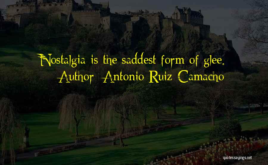 Antonio Ruiz-Camacho Quotes: Nostalgia Is The Saddest Form Of Glee.