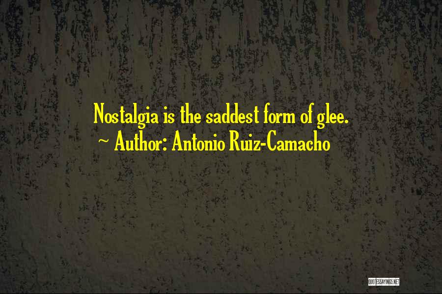 Antonio Ruiz-Camacho Quotes: Nostalgia Is The Saddest Form Of Glee.