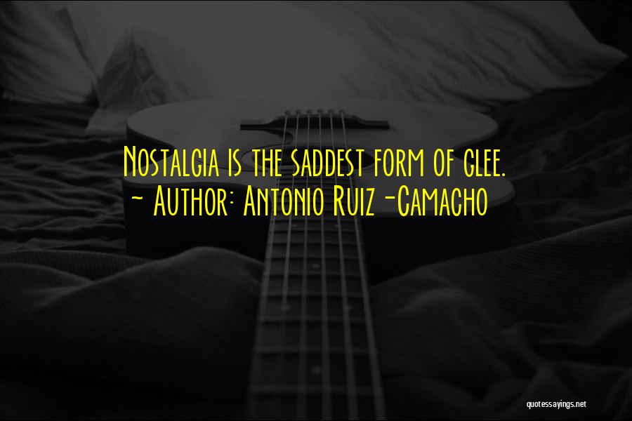 Antonio Ruiz-Camacho Quotes: Nostalgia Is The Saddest Form Of Glee.