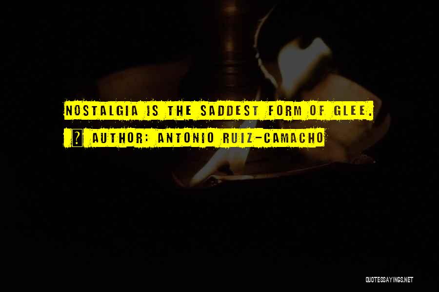 Antonio Ruiz-Camacho Quotes: Nostalgia Is The Saddest Form Of Glee.