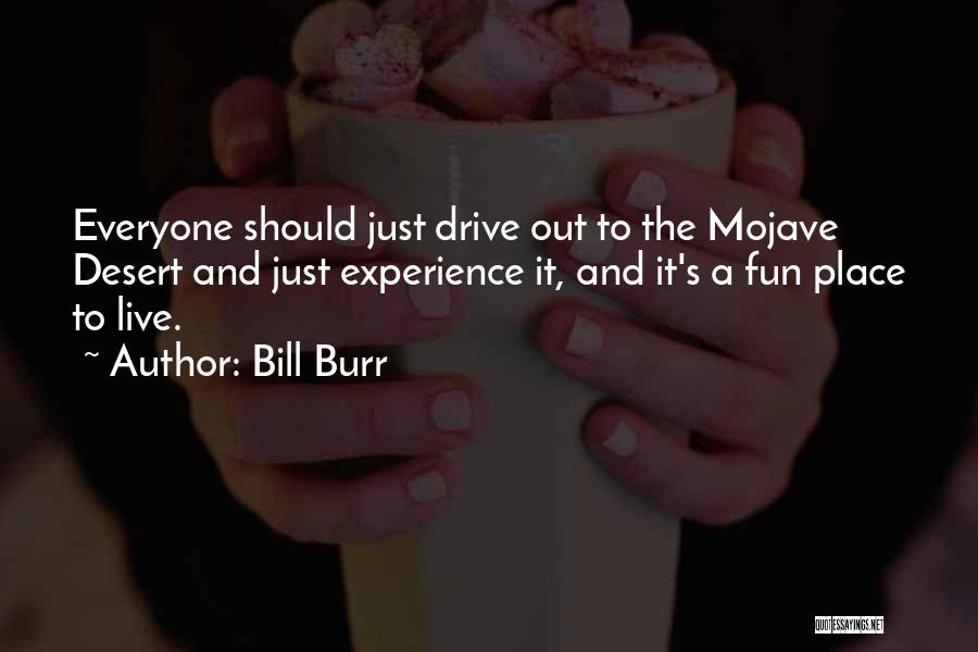 Bill Burr Quotes: Everyone Should Just Drive Out To The Mojave Desert And Just Experience It, And It's A Fun Place To Live.