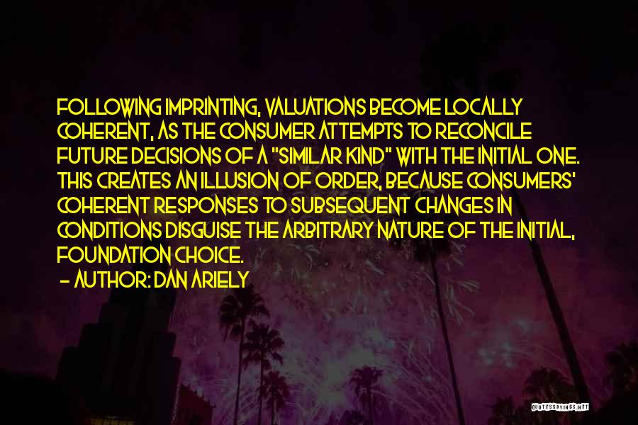 Dan Ariely Quotes: Following Imprinting, Valuations Become Locally Coherent, As The Consumer Attempts To Reconcile Future Decisions Of A Similar Kind With The