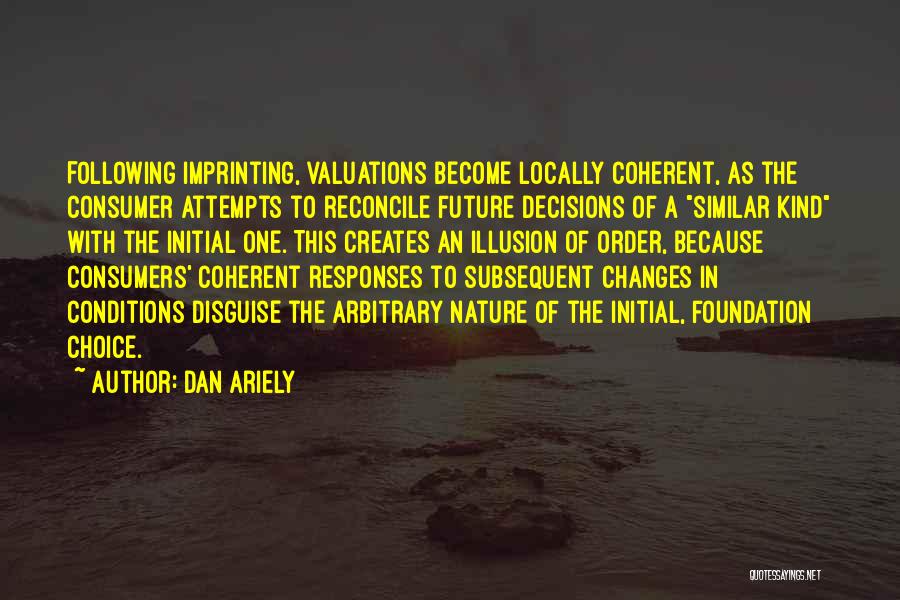 Dan Ariely Quotes: Following Imprinting, Valuations Become Locally Coherent, As The Consumer Attempts To Reconcile Future Decisions Of A Similar Kind With The