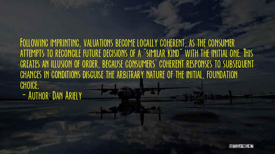 Dan Ariely Quotes: Following Imprinting, Valuations Become Locally Coherent, As The Consumer Attempts To Reconcile Future Decisions Of A Similar Kind With The
