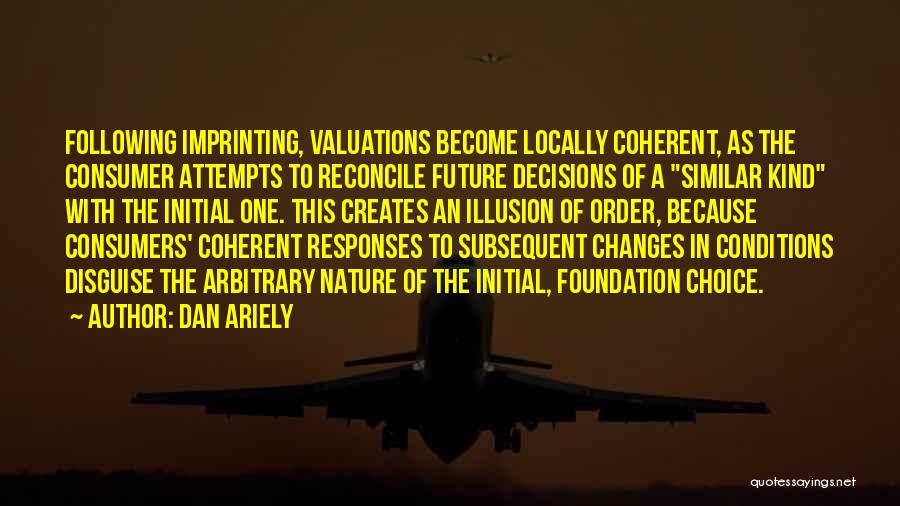 Dan Ariely Quotes: Following Imprinting, Valuations Become Locally Coherent, As The Consumer Attempts To Reconcile Future Decisions Of A Similar Kind With The