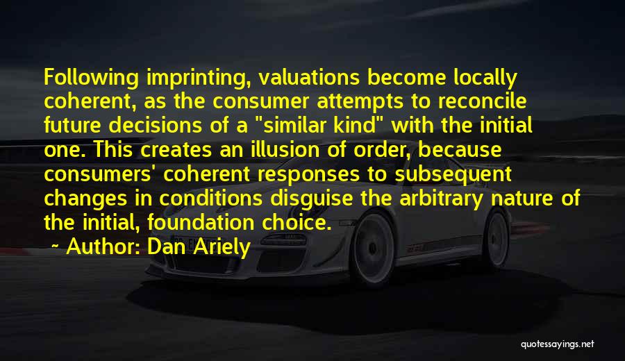 Dan Ariely Quotes: Following Imprinting, Valuations Become Locally Coherent, As The Consumer Attempts To Reconcile Future Decisions Of A Similar Kind With The