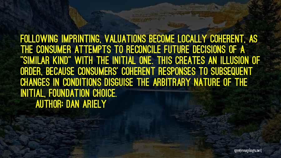 Dan Ariely Quotes: Following Imprinting, Valuations Become Locally Coherent, As The Consumer Attempts To Reconcile Future Decisions Of A Similar Kind With The