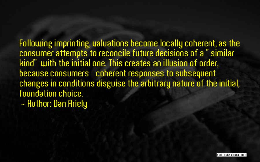 Dan Ariely Quotes: Following Imprinting, Valuations Become Locally Coherent, As The Consumer Attempts To Reconcile Future Decisions Of A Similar Kind With The